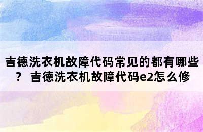 吉德洗衣机故障代码常见的都有哪些？ 吉德洗衣机故障代码e2怎么修